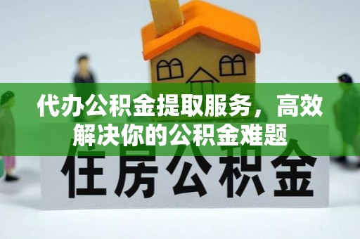 沙河代办公积金提取服务，高效解决你的公积金难题