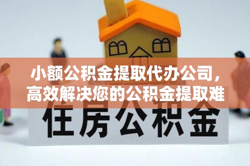 沙河小额公积金提取代办公司，高效解决您的公积金提取难题
