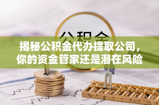 沙河揭秘公积金代办提取公司，你的资金管家还是潜在风险？