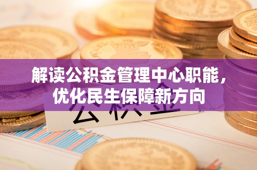 沙河解读公积金管理中心职能，优化民生保障新方向