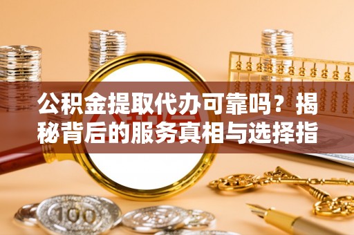 沙河公积金提取代办可靠吗？揭秘背后的服务真相与选择指南