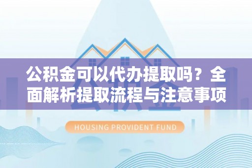 沙河公积金可以代办提取吗？全面解析提取流程与注意事项