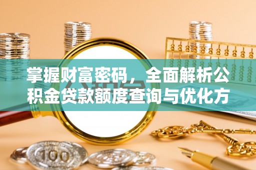 沙河掌握财富密码，全面解析公积金贷款额度查询与优化方案