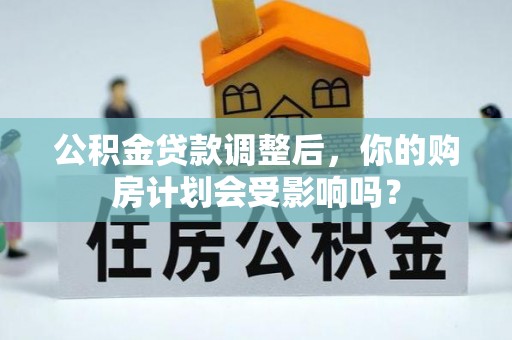 沙河公积金贷款调整后，你的购房计划会受影响吗？
