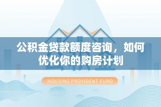沙河公积金贷款额度咨询，如何优化你的购房计划