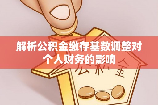沙河解析公积金缴存基数调整对个人财务的影响
