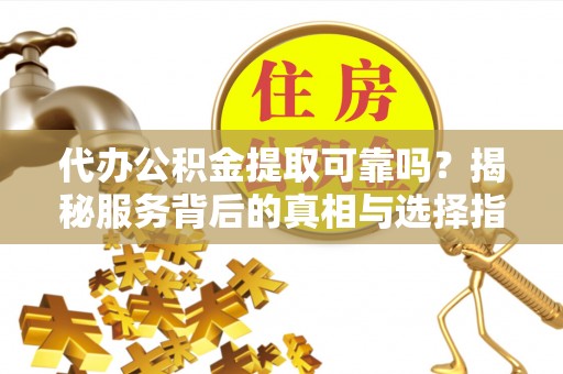 沙河代办公积金提取可靠吗？揭秘服务背后的真相与选择指南