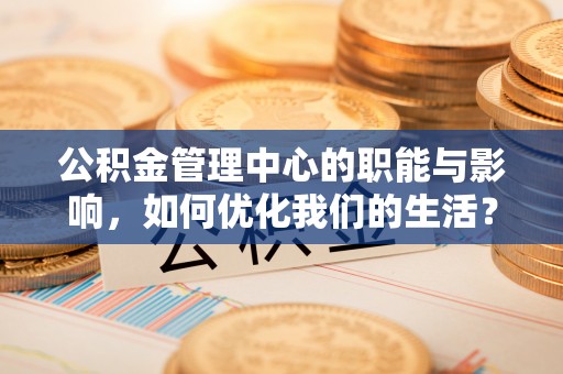 沙河公积金管理中心的职能与影响，如何优化我们的生活？