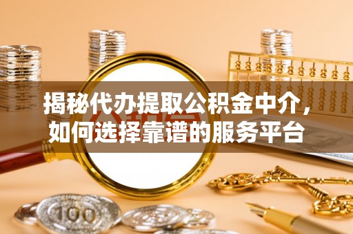 沙河揭秘代办提取公积金中介，如何选择靠谱的服务平台
