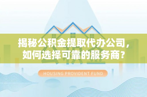 沙河揭秘公积金提取代办公司，如何选择可靠的服务商？