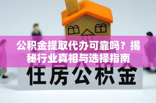 沙河公积金提取代办可靠吗？揭秘行业真相与选择指南