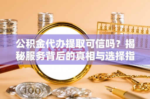 沙河公积金代办提取可信吗？揭秘服务背后的真相与选择指南