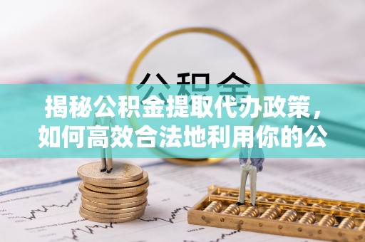 沙河揭秘公积金提取代办政策，如何高效合法地利用你的公积金