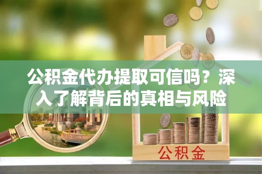 沙河公积金代办提取可信吗？深入了解背后的真相与风险