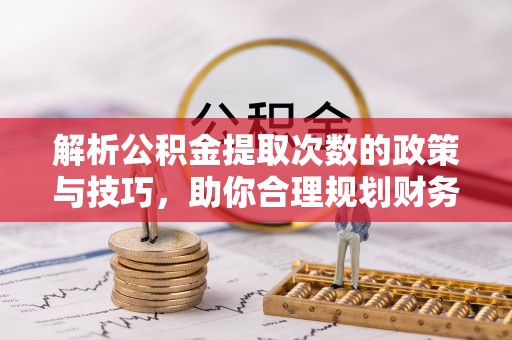 沙河解析公积金提取次数的政策与技巧，助你合理规划财务未来