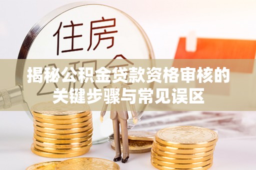 沙河揭秘公积金贷款资格审核的关键步骤与常见误区