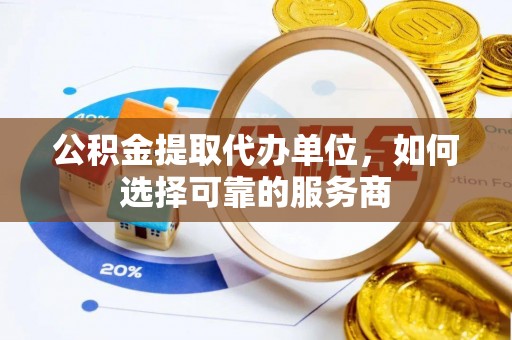 沙河公积金提取代办单位，如何选择可靠的服务商
