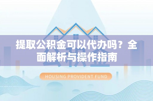 沙河提取公积金可以代办吗？全面解析与操作指南