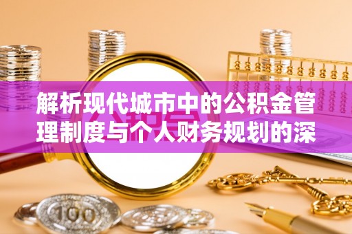 沙河解析现代城市中的公积金管理制度与个人财务规划的深度关联