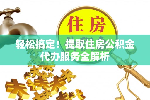 沙河轻松搞定！提取住房公积金代办服务全解析