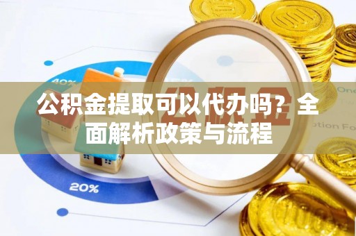 沙河公积金提取可以代办吗？全面解析政策与流程