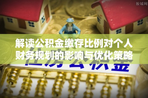 沙河解读公积金缴存比例对个人财务规划的影响与优化策略