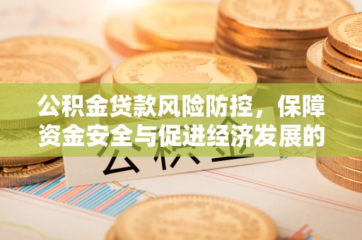 沙河公积金贷款风险防控，保障资金安全与促进经济发展的平衡之道