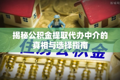 沙河揭秘公积金提取代办中介的真相与选择指南
