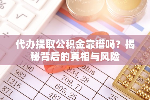 沙河代办提取公积金靠谱吗？揭秘背后的真相与风险