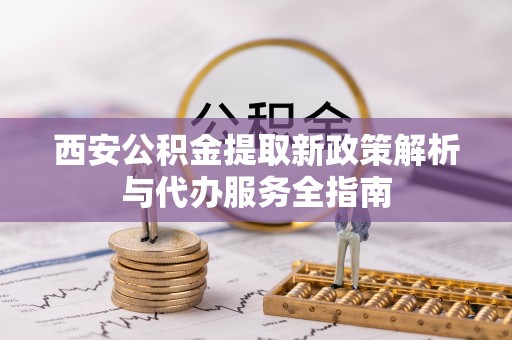 沙河西安公积金提取新政策解析与代办服务全指南