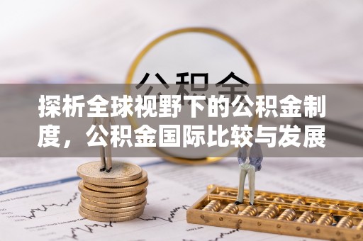 沙河探析全球视野下的公积金制度，公积金国际比较与发展趋势