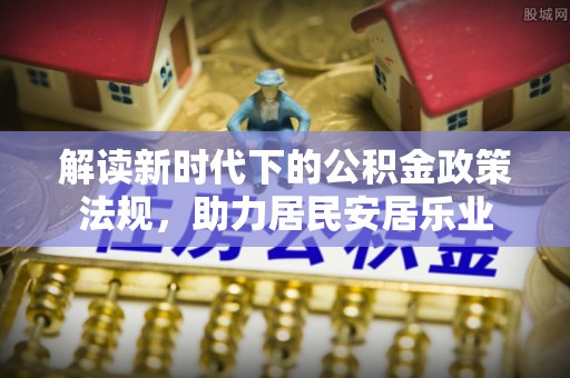 沙河解读新时代下的公积金政策法规，助力居民安居乐业