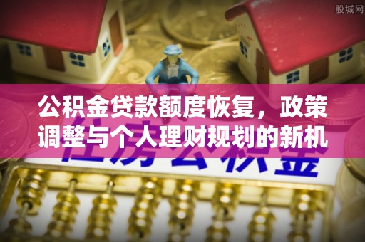 沙河公积金贷款额度恢复，政策调整与个人理财规划的新机遇