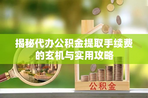 沙河揭秘代办公积金提取手续费的玄机与实用攻略