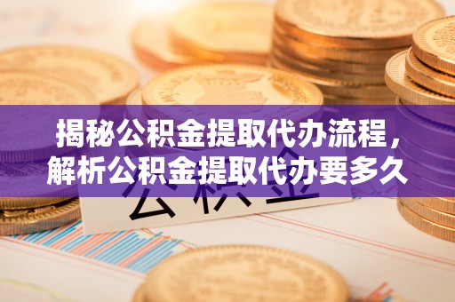沙河揭秘公积金提取代办流程，解析公积金提取代办要多久的真相