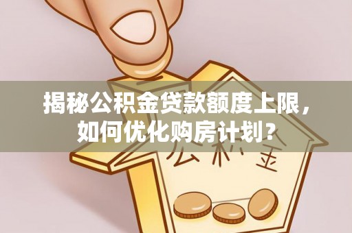 沙河揭秘公积金贷款额度上限，如何优化购房计划？
