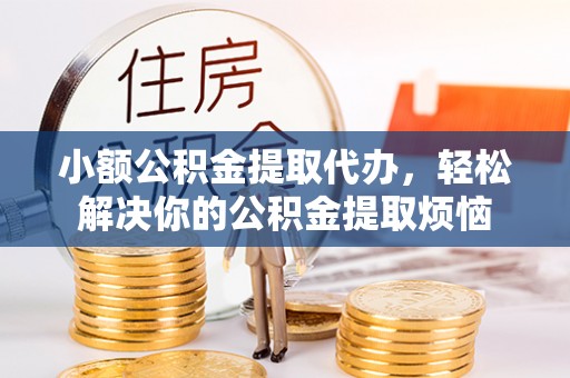 沙河小额公积金提取代办，轻松解决你的公积金提取烦恼