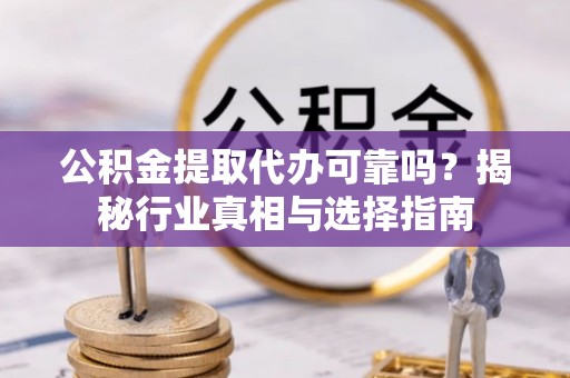 沙河公积金提取代办可靠吗？揭秘行业真相与选择指南