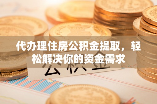 沙河代办理住房公积金提取，轻松解决你的资金需求