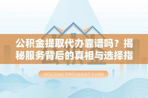 沙河公积金提取代办靠谱吗？揭秘服务背后的真相与选择指南