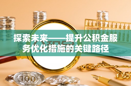 沙河探索未来——提升公积金服务优化措施的关键路径