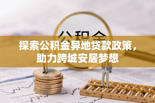 沙河探索公积金异地贷款政策，助力跨城安居梦想
