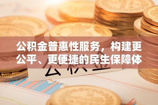 沙河公积金普惠性服务，构建更公平、更便捷的民生保障体系