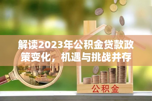 沙河解读2023年公积金贷款政策变化，机遇与挑战并存