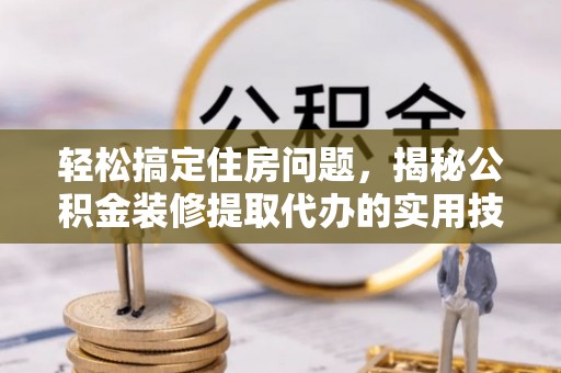 沙河轻松搞定住房问题，揭秘公积金装修提取代办的实用技巧