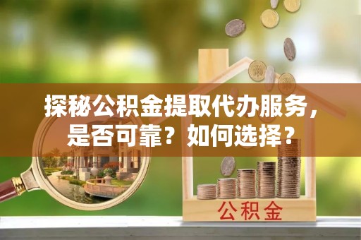 沙河探秘公积金提取代办服务，是否可靠？如何选择？