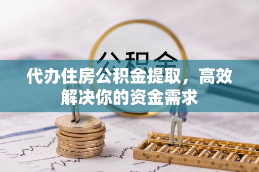 沙河代办住房公积金提取，高效解决你的资金需求