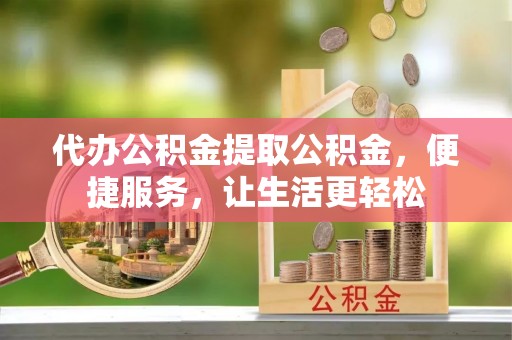 沙河代办公积金提取公积金，便捷服务，让生活更轻松