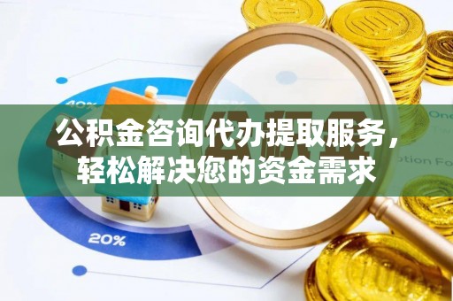 沙河公积金咨询代办提取服务，轻松解决您的资金需求