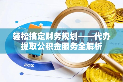 沙河轻松搞定财务规划——代办提取公积金服务全解析